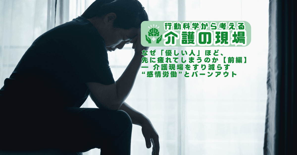 <新連載>なぜ「優しい人」ほど、先に疲れてしまうのか【前編】― 介護現場をすり減らす“感情労働”とバーンアウト | 行動科学から考える介護の現場
