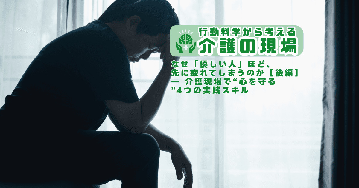 なぜ「優しい人」ほど、先に疲れてしまうのか【後編】― 介護現場で“心を守る”4つの実践スキル | 行動科学から考える介護の現場