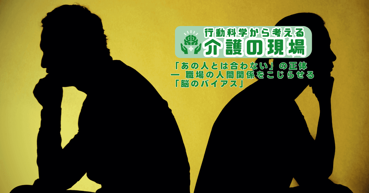 「あの人とは合わない」の正体― 職場の人間関係をこじらせる「脳のバイアス」 | 行動科学から考える介護の現場