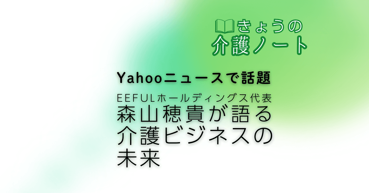 Yahooニュースで話題 EEFUL代表・森山穂貴が語る「介護ビジネスの未来」 | きょうの介護ノート 2026/03/13