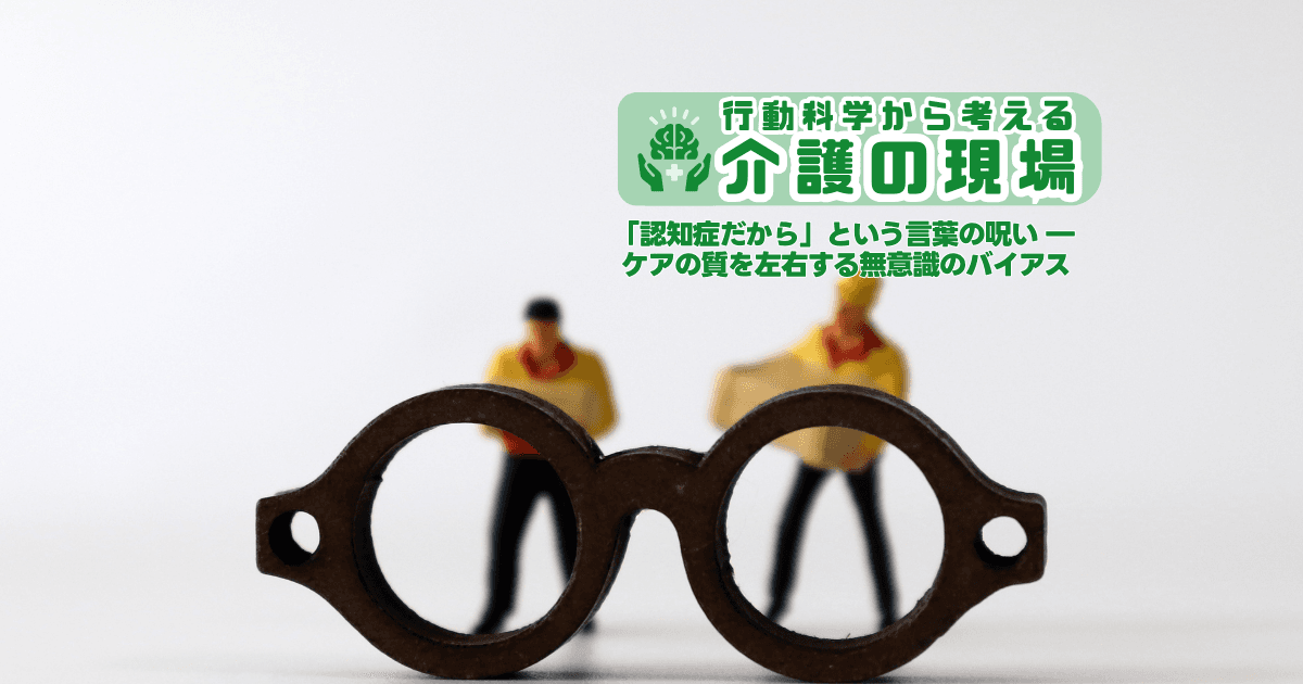 「認知症だから」という言葉の呪い ― ケアの質を左右する無意識のバイアス | 行動科学から考える介護の現場