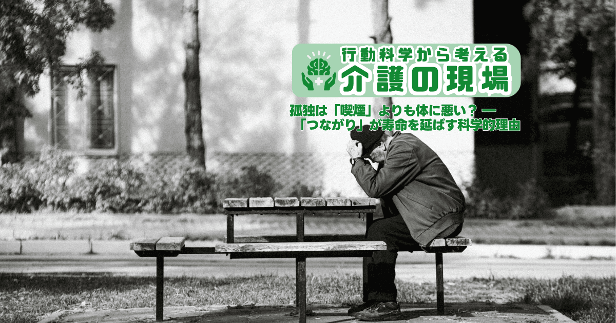 孤独は「喫煙」よりも体に悪い? ― 「つながり」が寿命を延ばす科学的理由 | 行動科学から考える介護の現場