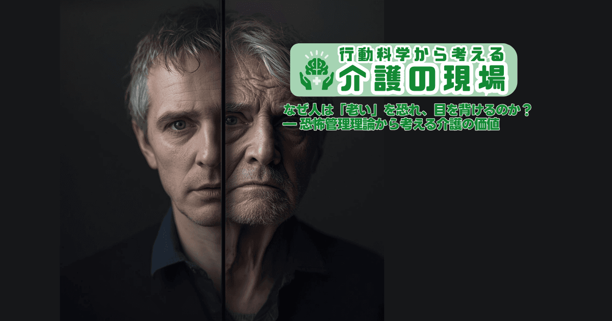 なぜ人は「老い」を恐れ、目を背けるのか? ― 恐怖管理理論から考える介護の価値 | 行動科学から考える介護の現場