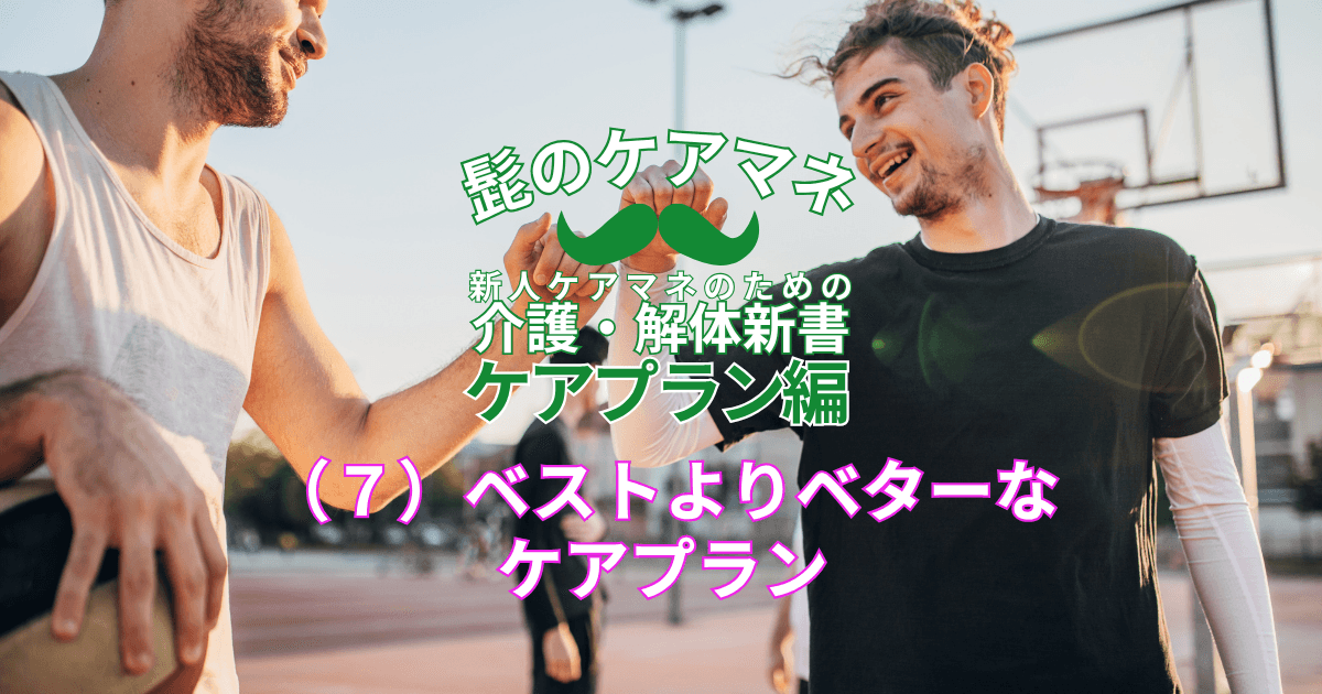 【ケアマネを長く続けるコツ~ケアプラン編】(7)ベストよりベターなケアプラン|新人ケアマネのための介護・解体新書 by 髭のケアマネ