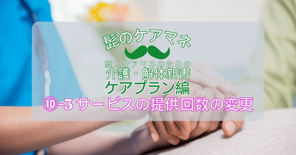 【ケアマネを長く続けるコツ~ケアプラン編】(10)-3サービスの提供回数の変更|新人ケアマネのための介護・解体新書 by 髭のケアマネ